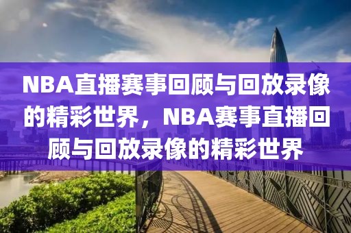 NBA直播赛事回顾与回放录像的精彩世界，NBA赛事直播回顾与回放录像的精彩世界