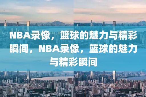 NBA录像，篮球的魅力与精彩瞬间，NBA录像，篮球的魅力与精彩瞬间