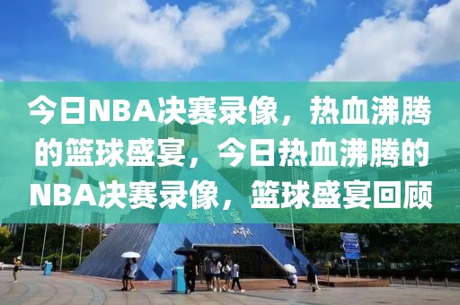 今日NBA决赛录像，热血沸腾的篮球盛宴，今日热血沸腾的NBA决赛录像，篮球盛宴回顾