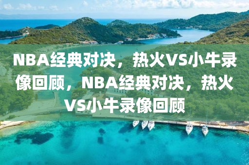 NBA经典对决，热火VS小牛录像回顾，NBA经典对决，热火VS小牛录像回顾