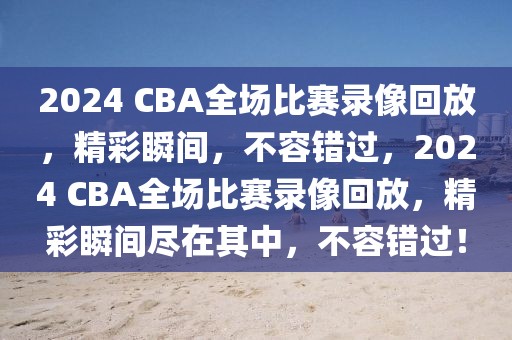 2024 CBA全场比赛录像回放，精彩瞬间，不容错过，2024 CBA全场比赛录像回放，精彩瞬间尽在其中，不容错过！