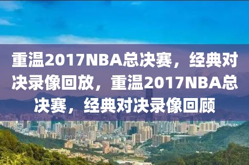 重温2017NBA总决赛，经典对决录像回放，重温2017NBA总决赛，经典对决录像回顾