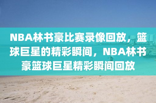 NBA林书豪比赛录像回放，篮球巨星的精彩瞬间，NBA林书豪篮球巨星精彩瞬间回放