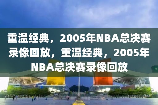 重温经典，2005年NBA总决赛录像回放，重温经典，2005年NBA总决赛录像回放