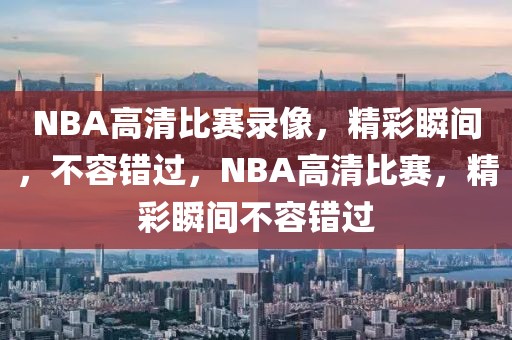 NBA高清比赛录像，精彩瞬间，不容错过，NBA高清比赛，精彩瞬间不容错过