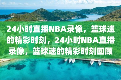 24小时直播NBA录像，篮球迷的精彩时刻，24小时NBA直播录像，篮球迷的精彩时刻回顾