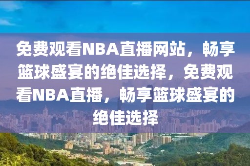 免费观看NBA直播网站，畅享篮球盛宴的绝佳选择，免费观看NBA直播，畅享篮球盛宴的绝佳选择