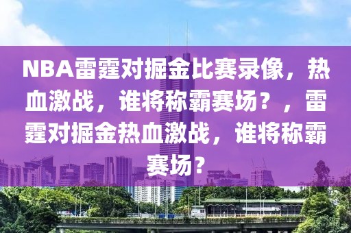 NBA雷霆对掘金比赛录像，热血激战，谁将称霸赛场？，雷霆对掘金热血激战，谁将称霸赛场？