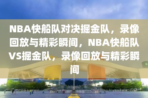 NBA快船队对决掘金队，录像回放与精彩瞬间，NBA快船队VS掘金队，录像回放与精彩瞬间