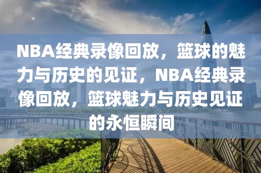 NBA经典录像回放，篮球的魅力与历史的见证，NBA经典录像回放，篮球魅力与历史见证的永恒瞬间