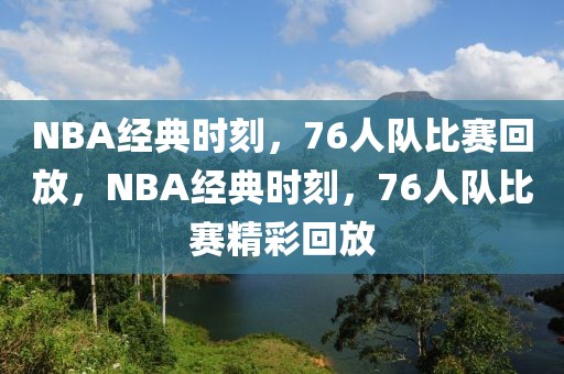 NBA经典时刻，76人队比赛回放，NBA经典时刻，76人队比赛精彩回放