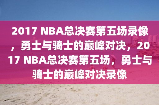 2017 NBA总决赛第五场录像，勇士与骑士的巅峰对决，2017 NBA总决赛第五场，勇士与骑士的巅峰对决录像