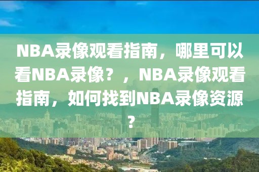 NBA录像观看指南，哪里可以看NBA录像？，NBA录像观看指南，如何找到NBA录像资源？