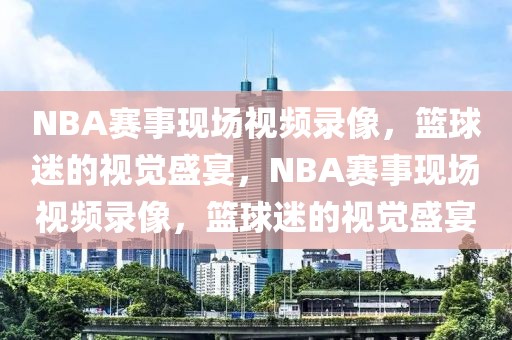 NBA赛事现场视频录像，篮球迷的视觉盛宴，NBA赛事现场视频录像，篮球迷的视觉盛宴