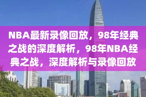 NBA最新录像回放，98年经典之战的深度解析，98年NBA经典之战，深度解析与录像回放