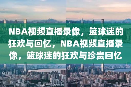 NBA视频直播录像，篮球迷的狂欢与回忆，NBA视频直播录像，篮球迷的狂欢与珍贵回忆