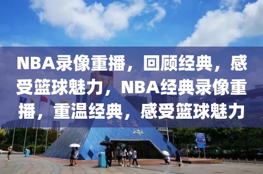 NBA录像重播，回顾经典，感受篮球魅力，NBA经典录像重播，重温经典，感受篮球魅力