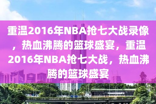 重温2016年NBA抢七大战录像，热血沸腾的篮球盛宴，重温2016年NBA抢七大战，热血沸腾的篮球盛宴