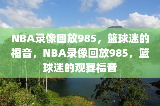 NBA录像回放985，篮球迷的福音，NBA录像回放985，篮球迷的观赛福音