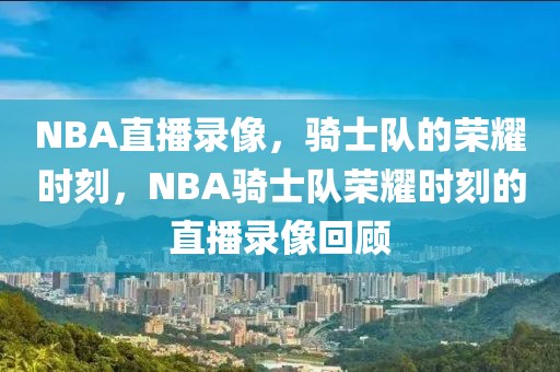 NBA直播录像，骑士队的荣耀时刻，NBA骑士队荣耀时刻的直播录像回顾