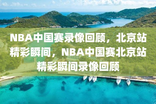 NBA中国赛录像回顾，北京站精彩瞬间，NBA中国赛北京站精彩瞬间录像回顾