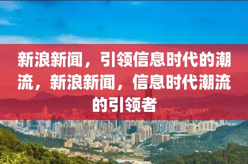 新浪新闻，引领信息时代的潮流，新浪新闻，信息时代潮流的引领者