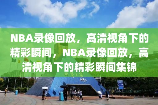 NBA录像回放，高清视角下的精彩瞬间，NBA录像回放，高清视角下的精彩瞬间集锦