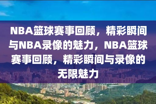 NBA篮球赛事回顾，精彩瞬间与NBA录像的魅力，NBA篮球赛事回顾，精彩瞬间与录像的无限魅力