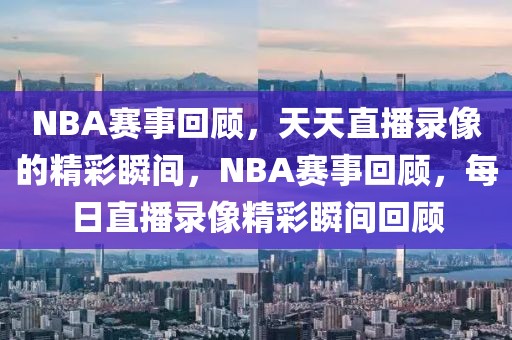 NBA赛事回顾，天天直播录像的精彩瞬间，NBA赛事回顾，每日直播录像精彩瞬间回顾