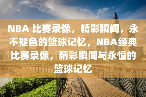 NBA 比赛录像，精彩瞬间，永不褪色的篮球记忆，NBA经典比赛录像，精彩瞬间与永恒的篮球记忆