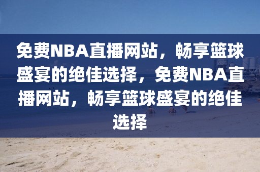 免费NBA直播网站，畅享篮球盛宴的绝佳选择，免费NBA直播网站，畅享篮球盛宴的绝佳选择