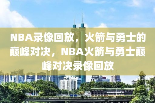 NBA录像回放，火箭与勇士的巅峰对决，NBA火箭与勇士巅峰对决录像回放