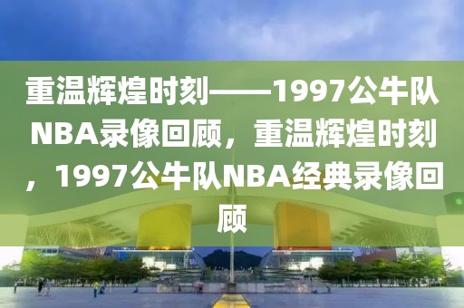 重温辉煌时刻——1997公牛队NBA录像回顾，重温辉煌时刻，1997公牛队NBA经典录像回顾