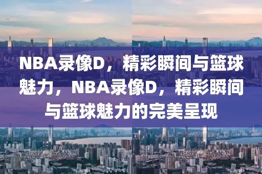 NBA录像D，精彩瞬间与篮球魅力，NBA录像D，精彩瞬间与篮球魅力的完美呈现