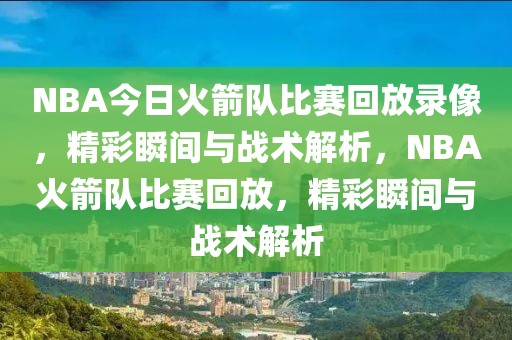 NBA今日火箭队比赛回放录像，精彩瞬间与战术解析，NBA火箭队比赛回放，精彩瞬间与战术解析