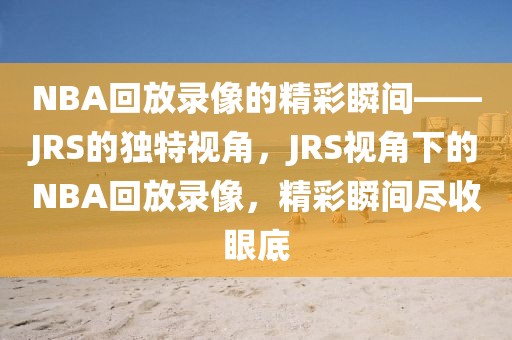 NBA回放录像的精彩瞬间——JRS的独特视角，JRS视角下的NBA回放录像，精彩瞬间尽收眼底