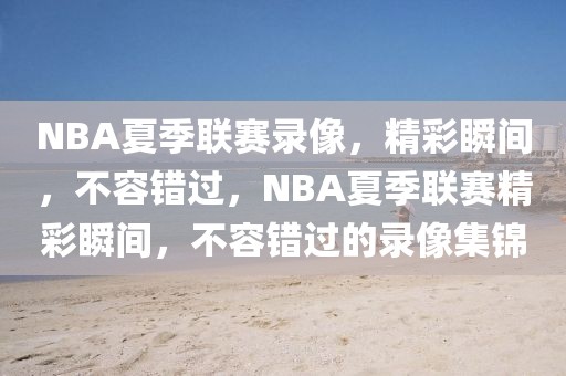 NBA夏季联赛录像，精彩瞬间，不容错过，NBA夏季联赛精彩瞬间，不容错过的录像集锦