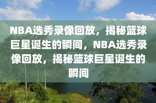 NBA选秀录像回放，揭秘篮球巨星诞生的瞬间，NBA选秀录像回放，揭秘篮球巨星诞生的瞬间