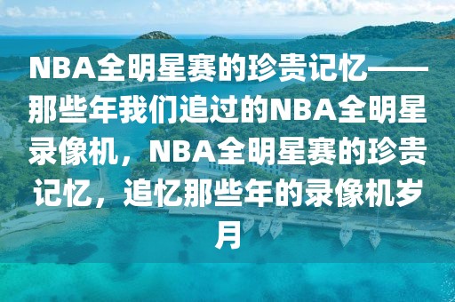 NBA全明星赛的珍贵记忆——那些年我们追过的NBA全明星录像机，NBA全明星赛的珍贵记忆，追忆那些年的录像机岁月