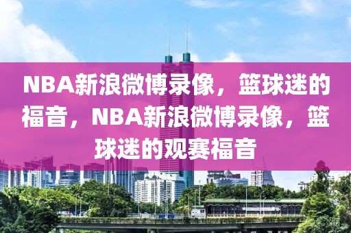 NBA新浪微博录像，篮球迷的福音，NBA新浪微博录像，篮球迷的观赛福音