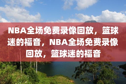 NBA全场免费录像回放，篮球迷的福音，NBA全场免费录像回放，篮球迷的福音