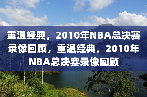 重温经典，2010年NBA总决赛录像回顾，重温经典，2010年NBA总决赛录像回顾