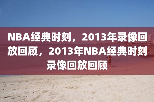 NBA经典时刻，2013年录像回放回顾，2013年NBA经典时刻录像回放回顾