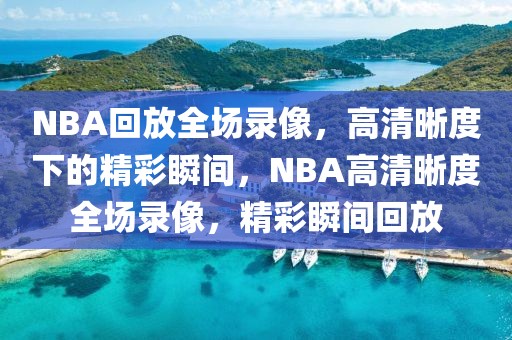 NBA回放全场录像，高清晰度下的精彩瞬间，NBA高清晰度全场录像，精彩瞬间回放