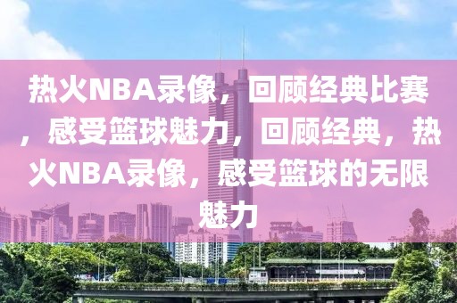 热火NBA录像，回顾经典比赛，感受篮球魅力，回顾经典，热火NBA录像，感受篮球的无限魅力