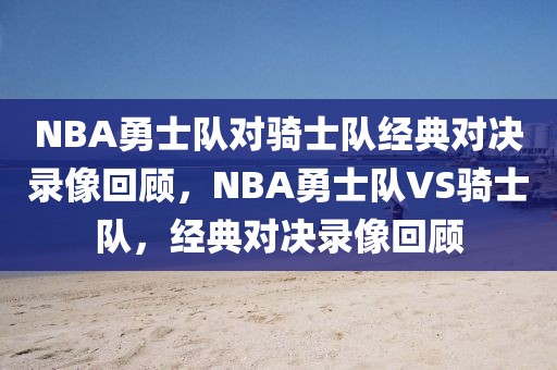 NBA勇士队对骑士队经典对决录像回顾，NBA勇士队VS骑士队，经典对决录像回顾