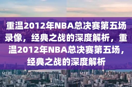 重温2012年NBA总决赛第五场录像，经典之战的深度解析，重温2012年NBA总决赛第五场，经典之战的深度解析