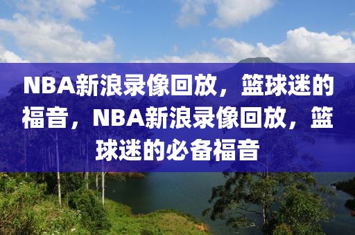 NBA新浪录像回放，篮球迷的福音，NBA新浪录像回放，篮球迷的必备福音