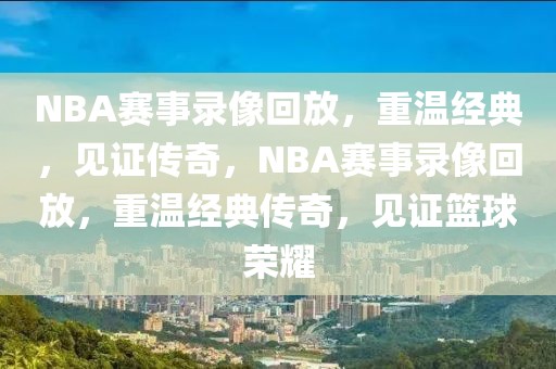 NBA赛事录像回放，重温经典，见证传奇，NBA赛事录像回放，重温经典传奇，见证篮球荣耀