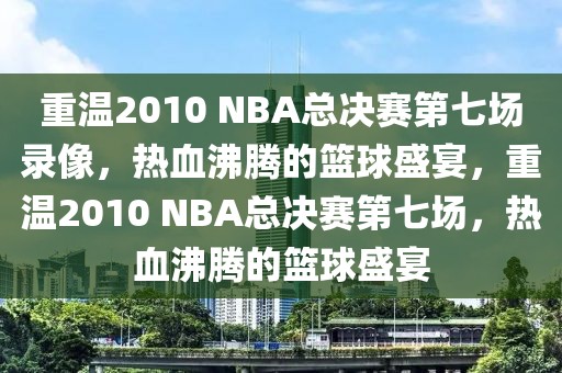 重温2010 NBA总决赛第七场录像，热血沸腾的篮球盛宴，重温2010 NBA总决赛第七场，热血沸腾的篮球盛宴